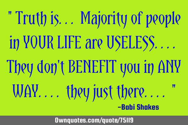 " Truth is... Majority of people in YOUR LIFE are USELESS.... They don