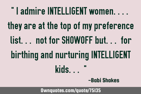 " I admire INTELLIGENT women.... they are at the top of my preference list... not for SHOWOFF