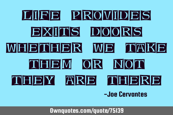 Life provides exits doors whether we take them or not they are