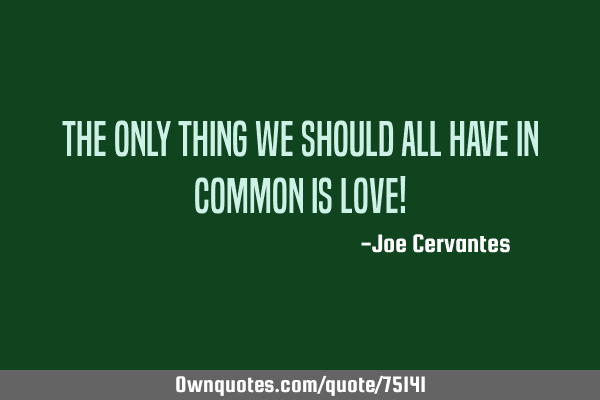 The only thing we should all have in common is LOVE!