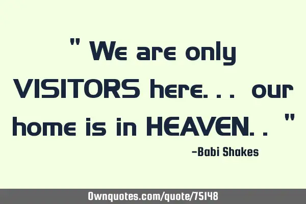 " We are only VISITORS here... our home is in HEAVEN.. "