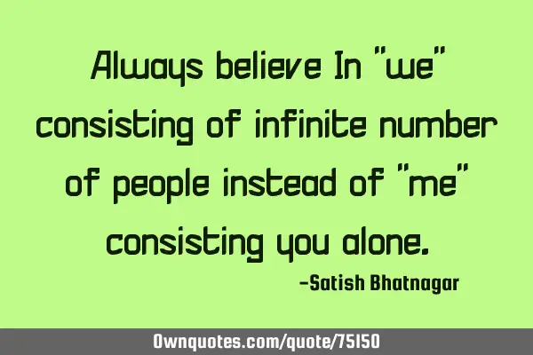 Always believe In "we" consisting of infinite number of people instead of "me" consisting you