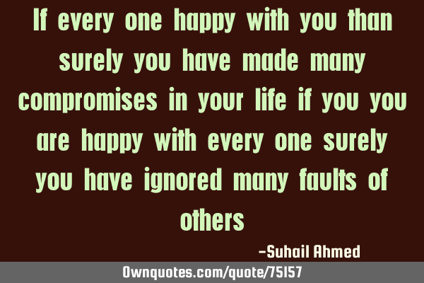 If every one happy with you than surely you have made many compromises in your life if you you are