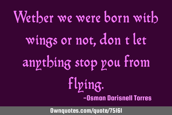 Wether we were born with wings or not, don