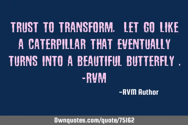 Trust to Transform. LET GO…like a Caterpillar that eventually turns into a beautiful Butterfly .-R