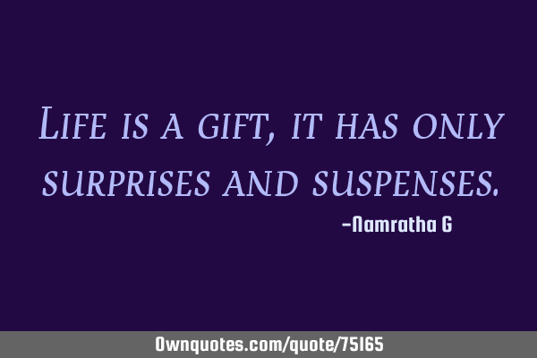 Life is a gift, it has only surprises and