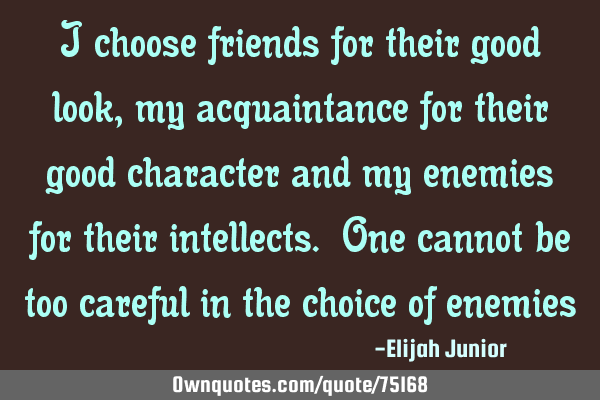 I choose friends for their good look, my acquaintance for their good character and my enemies for