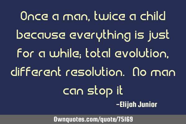 Once a man, twice a child because everything is just for a while; total evolution, different