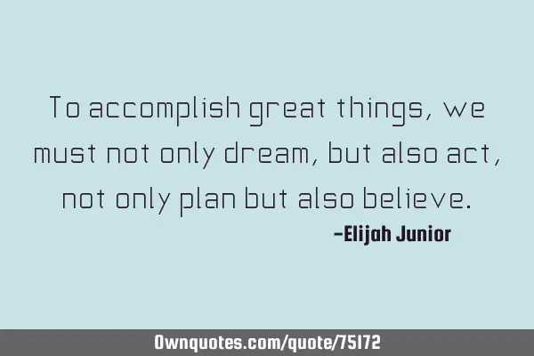 To accomplish great things, we must not only dream, but also act, not only plan but also