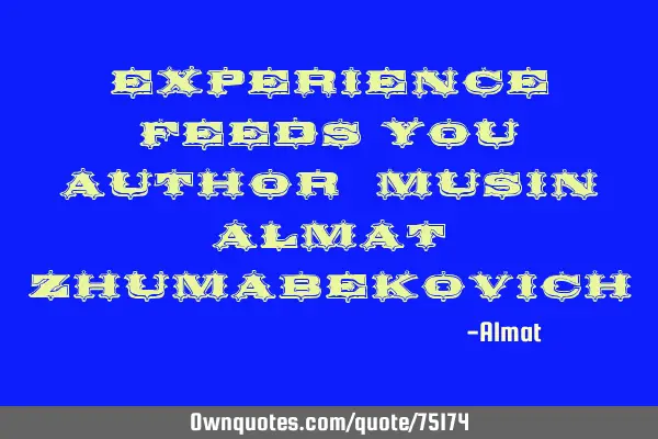 Experience feeds you Author: Musin Almat Z
