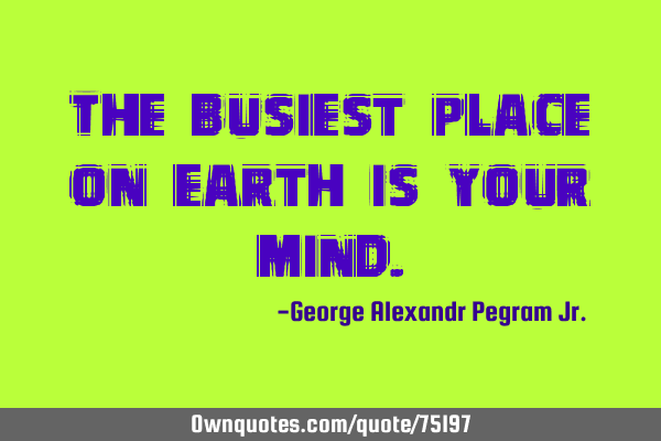 The busiest place on earth is your