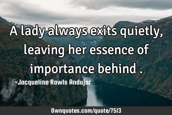 A lady always exits quietly , leaving her essence of importance behind