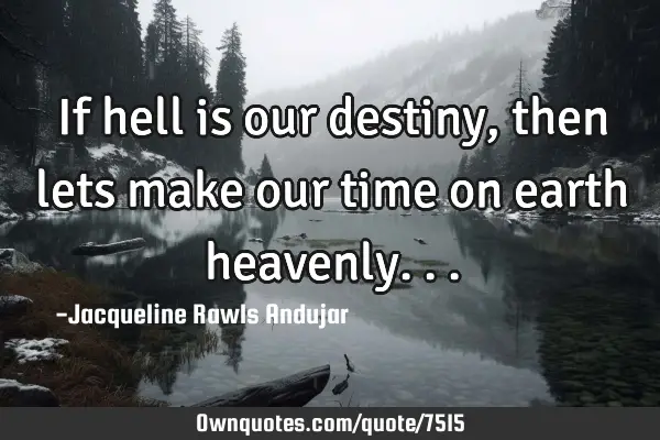If hell is our destiny , then lets make our time on earth