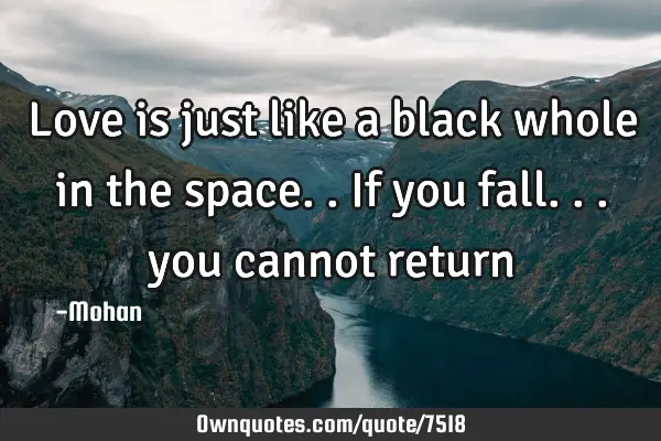 Love is just like a black whole in the space..if you fall... you cannot
