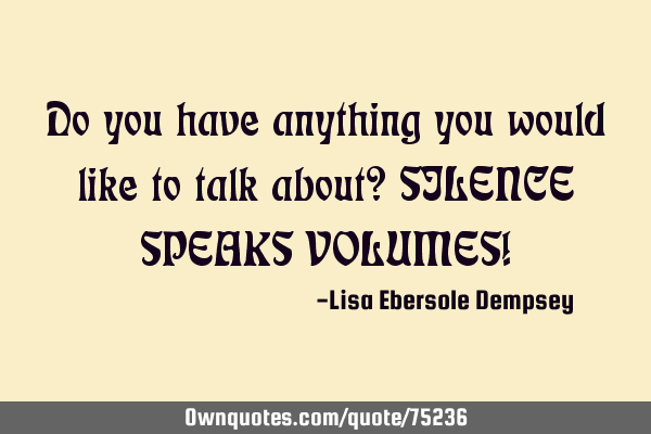 Do you have anything you would like to talk about? SILENCE SPEAKS VOLUMES!