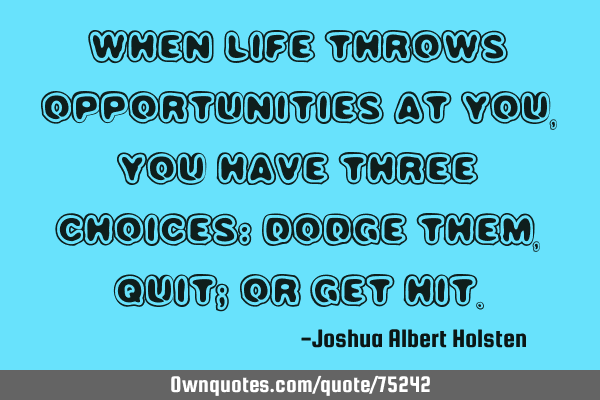 When life throws opportunities at you, you have three choices: dodge them, quit; or get