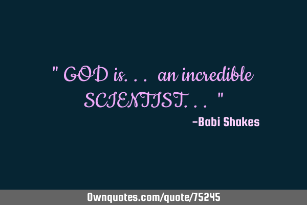 " GOD is... an incredible SCIENTIST... "