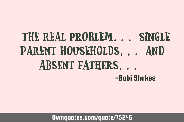 " The REAL PROBLEM... single parent households... and absent FATHERS... "