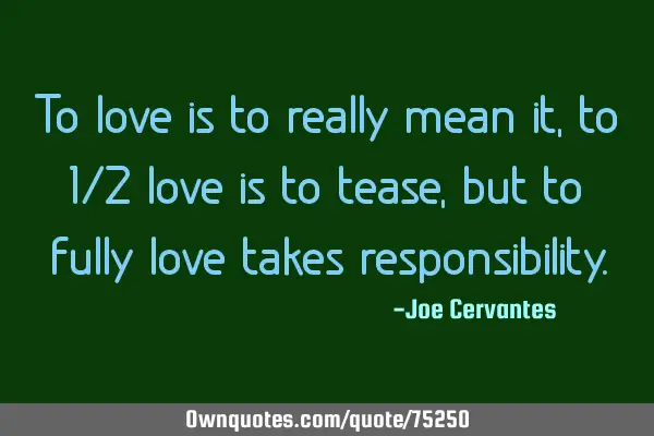 To love is to really mean it, to 1/2 love is to tease, but to fully love takes