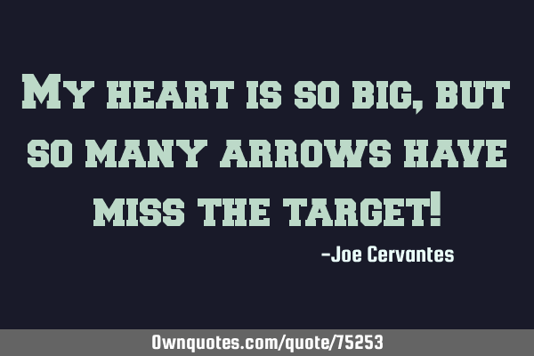 My heart is so big, but so many arrows have miss the target!