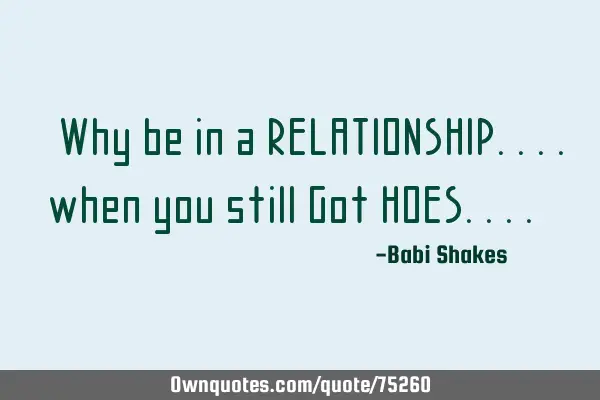 " Why be in a RELATIONSHIP.... when you still Got HOES.... "