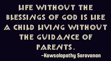 Life without the blessings of God is like a child living without the guidance of parents.