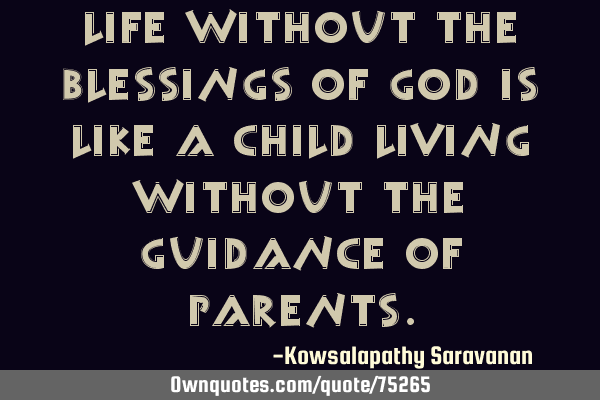 Life without the blessings of God is like a child living without the guidance of