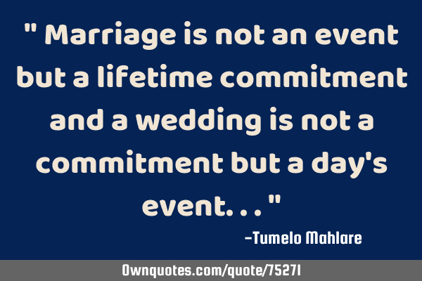 " Marriage is not an event but a lifetime commitment and a wedding is not a commitment but a day
