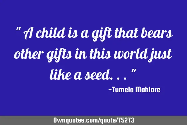 " A child is a gift that bears other gifts in this world just like a seed..."