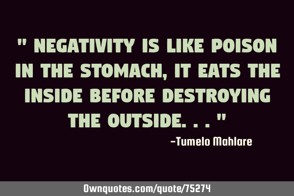 " Negativity is like poison in the stomach, it eats the inside before destroying the outside..."