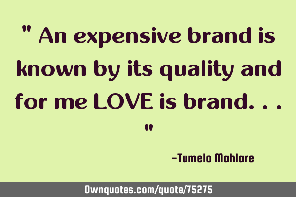 " An expensive brand is known by its quality and for me LOVE is brand..."
