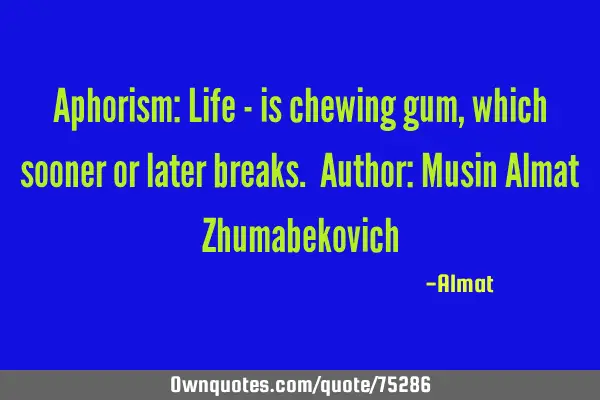 Aphorism: Life - is chewing gum, which sooner or later breaks. Author: Musin Almat Z
