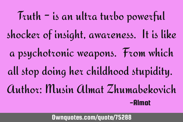 Truth - is an ultra turbo powerful shocker of insight, awareness. It is like a psychotronic