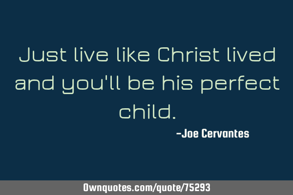 Just live like Christ lived and you