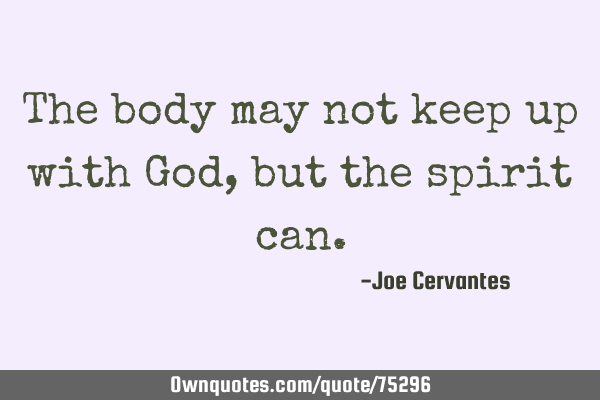 The body may not keep up with God, but the spirit