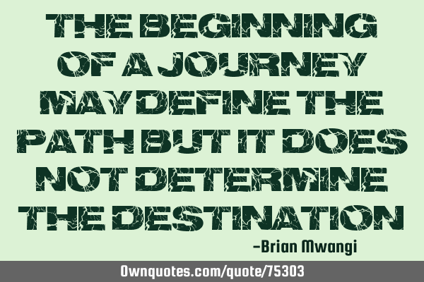 The beginning of a journey may define the path, but it does not determine the