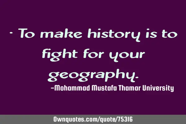 • To make history is to fight for your