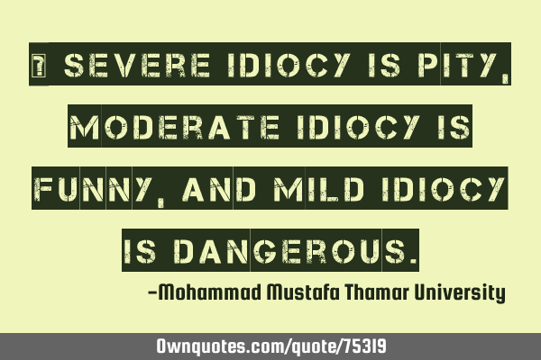 • Severe idiocy is pity , moderate idiocy is funny, and mild idiocy is