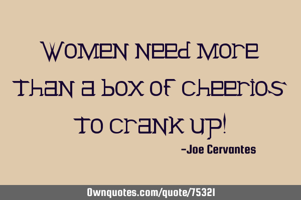 Women need more than a box of cheerios to crank up!