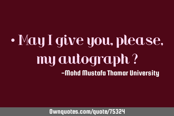 • May I give you, please , my autograph ?