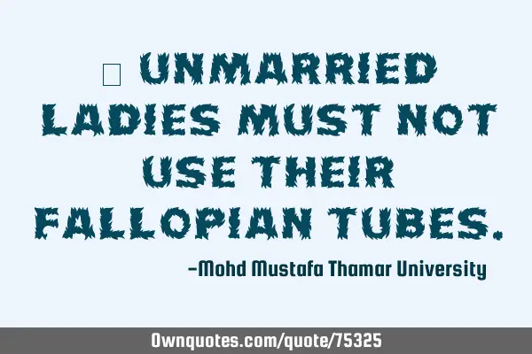 • Unmarried ladies must not use their Fallopian