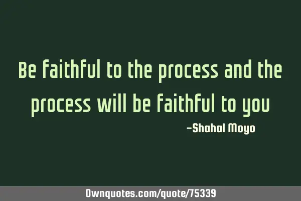 Be faithful to the process and the process will be faithful to