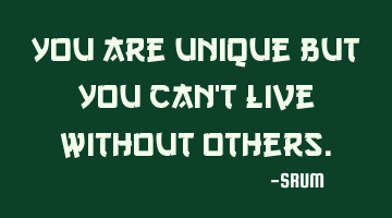 You are unique but you can't live without others.