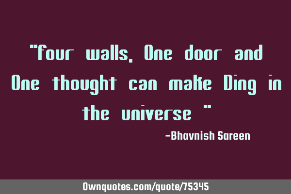 "Four walls, One door and One thought can make Ding in the universe "