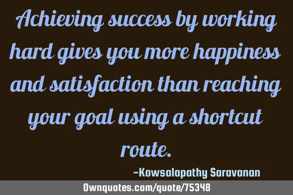 Achieving success by working hard gives you more happiness and satisfaction than reaching your goal