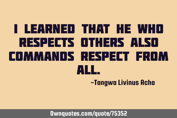 I learned that he who respects others also commands respect from