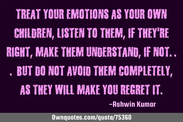 Treat your emotions as your own children, Listen to them, if they