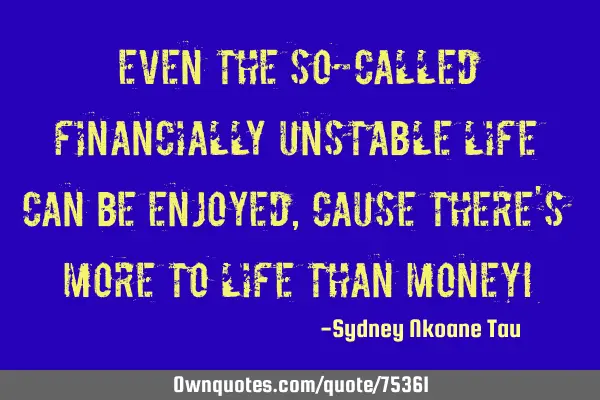 Even the so-called financially unstable life can be enjoyed, cause there