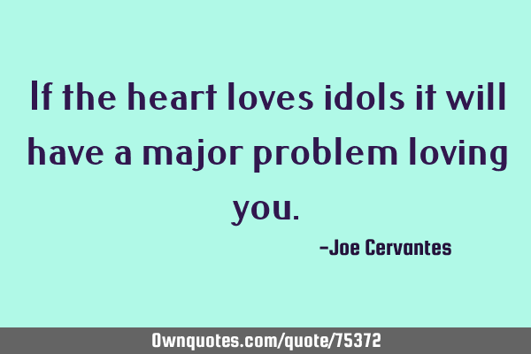 If the heart loves idols it will have a major problem loving
