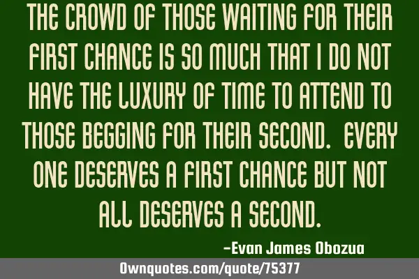 The crowd of those waiting for their first chance is so much that i do not have the luxury of time